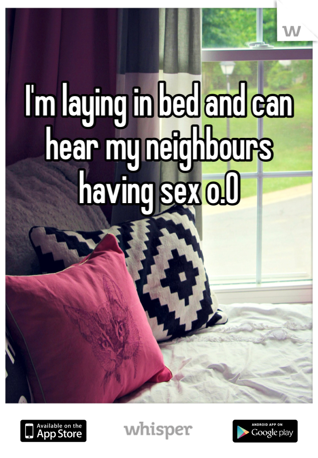 I'm laying in bed and can hear my neighbours having sex o.O 