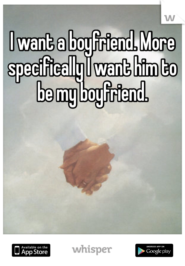 I want a boyfriend. More specifically I want him to be my boyfriend. 