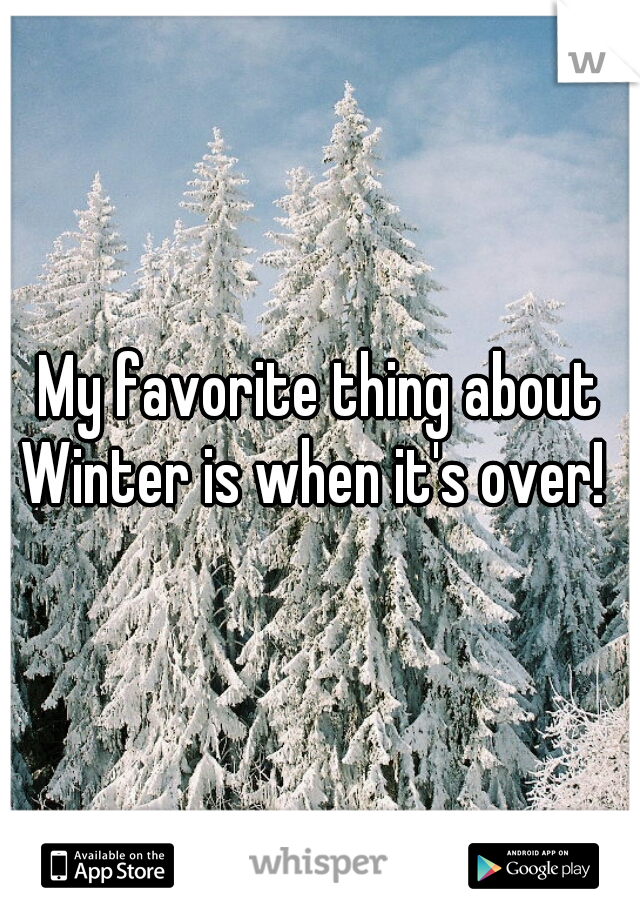 My favorite thing about Winter is when it's over!  


