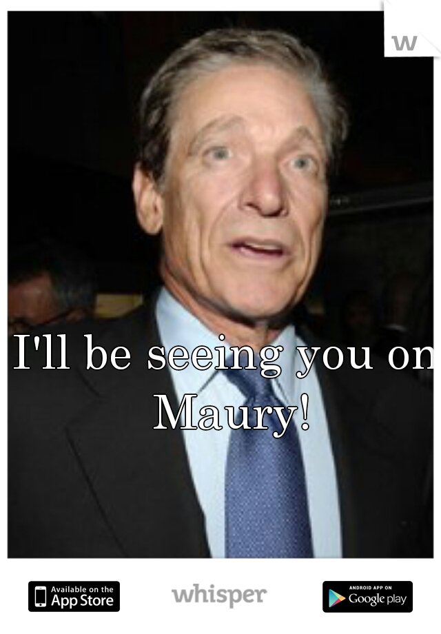 I'll be seeing you on Maury!