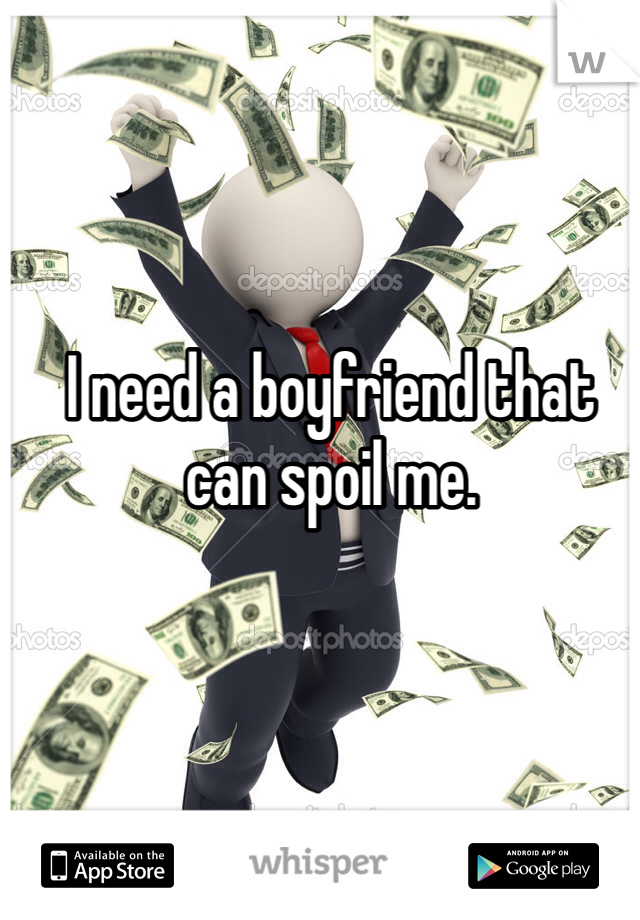 I need a boyfriend that can spoil me.
