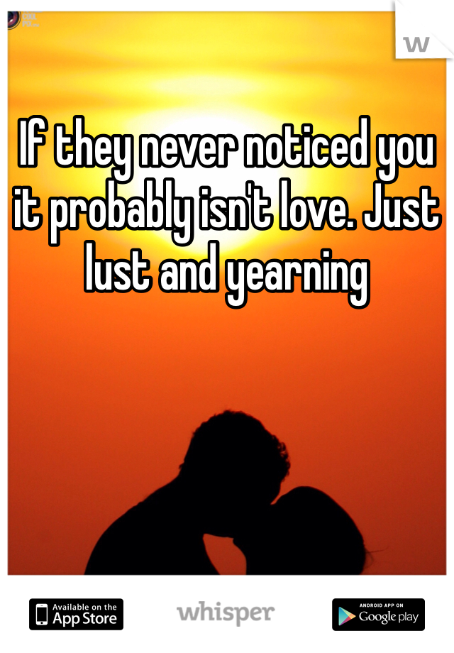 If they never noticed you it probably isn't love. Just lust and yearning 