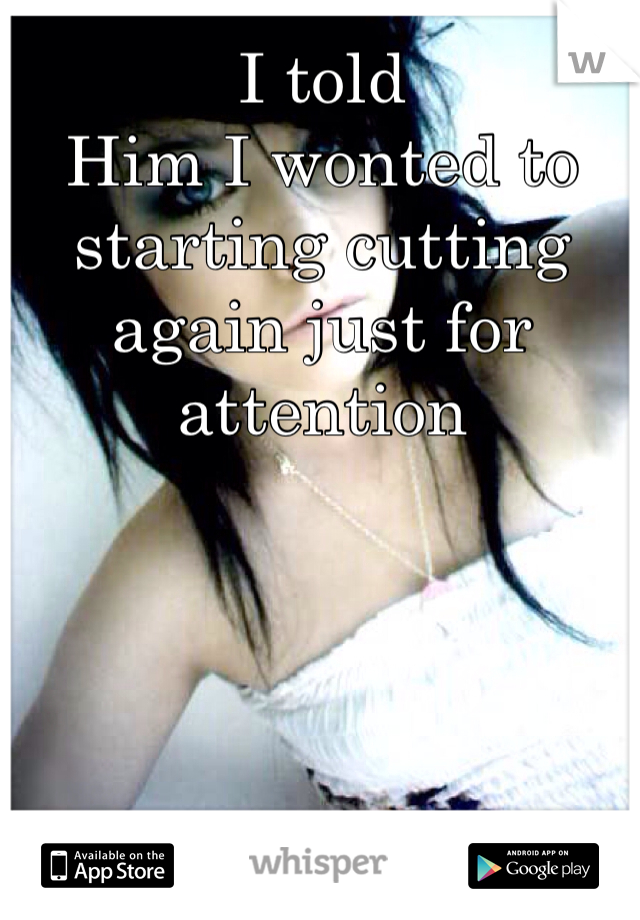 I told
Him I wonted to starting cutting again just for attention