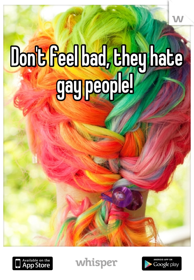 Don't feel bad, they hate gay people! 