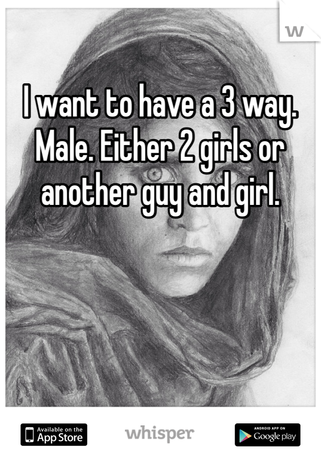 I want to have a 3 way.  Male. Either 2 girls or another guy and girl. 