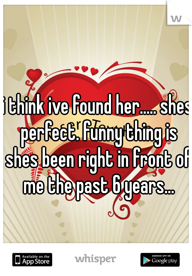 i think ive found her..... shes perfect. funny thing is shes been right in front of me the past 6 years...