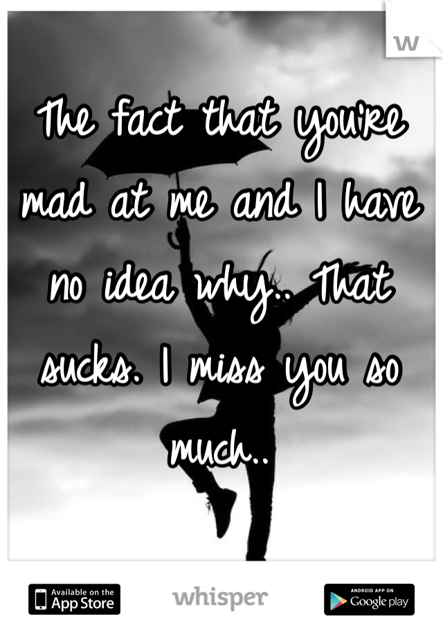 The fact that you're mad at me and I have no idea why.. That sucks. I miss you so much.. 