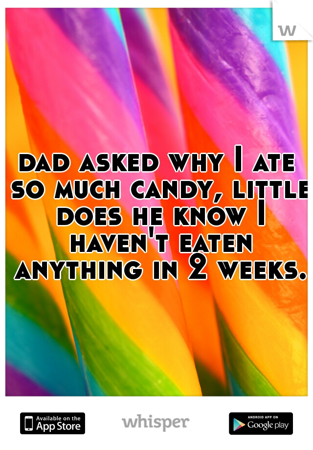 dad asked why I ate so much candy, little does he know I haven't eaten anything in 2 weeks.
