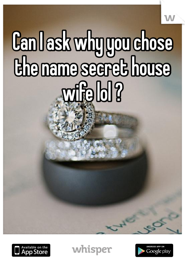Can I ask why you chose the name secret house wife lol ? 