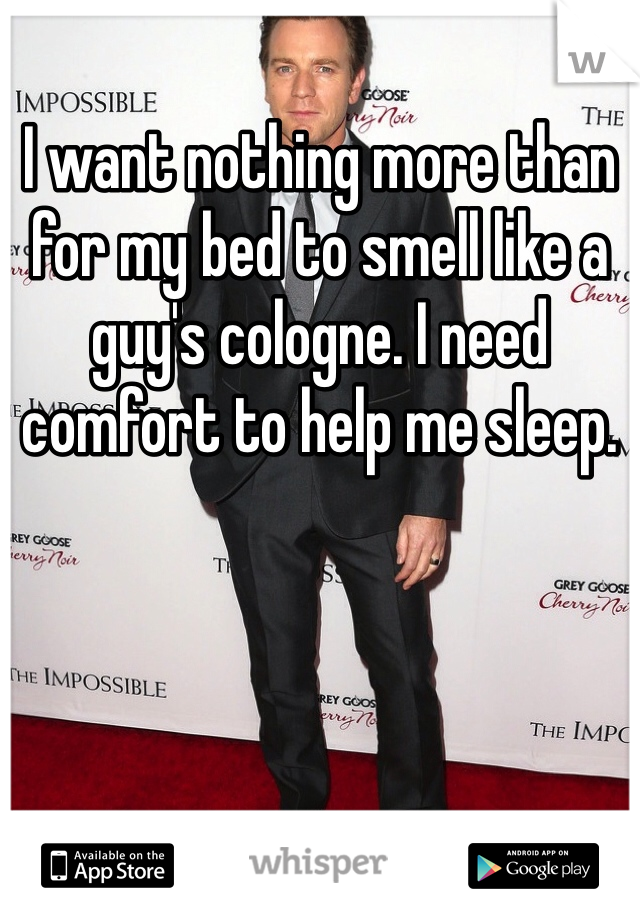 I want nothing more than for my bed to smell like a guy's cologne. I need comfort to help me sleep.