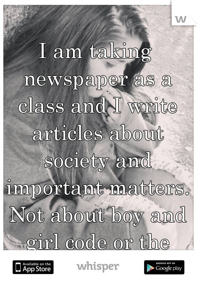 I am taking newspaper as a class and I write articles about society and important matters. Not about boy and girl code or the latest fashion. 
