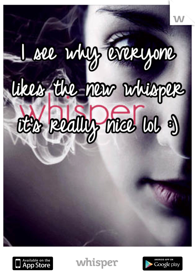 I see why everyone likes the new whisper it's really nice lol :)