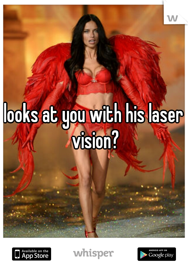 looks at you with his laser vision?