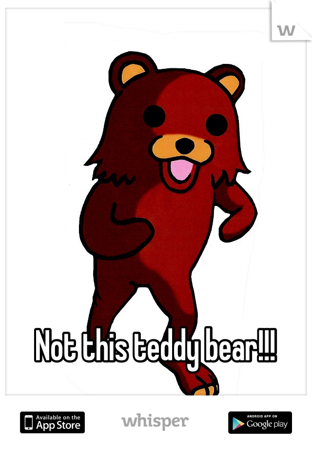 Not this teddy bear!!!