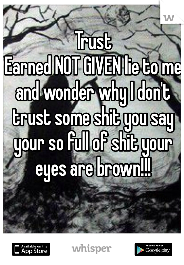 Trust
Earned NOT GIVEN lie to me and wonder why I don't trust some shit you say your so full of shit your eyes are brown!!! 