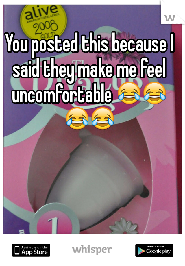 You posted this because I said they make me feel uncomfortable 😂😂😂😂