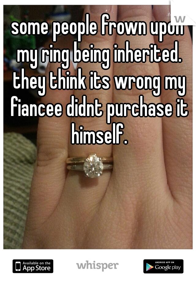 some people frown upon my ring being inherited. they think its wrong my fiancee didnt purchase it himself.