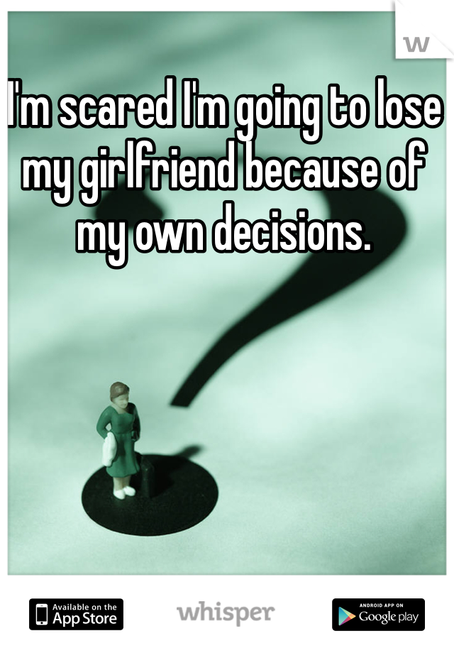 I'm scared I'm going to lose my girlfriend because of my own decisions.  