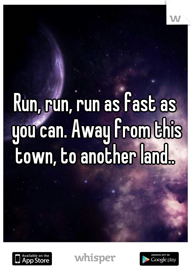 Run, run, run as fast as you can. Away from this town, to another land.. 