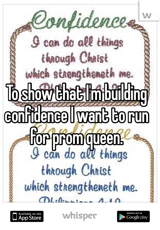 To show that I'm building confidence I want to run for prom queen.