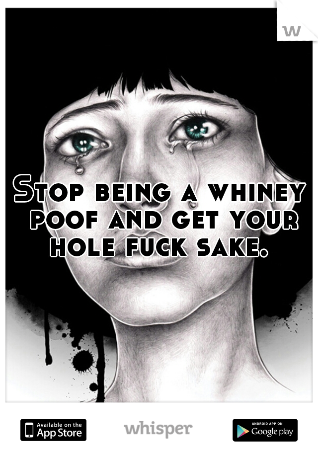 Stop being a whiney poof and get your hole fuck sake. 