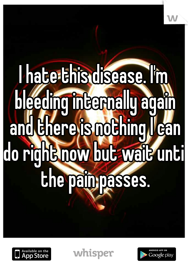 I hate this disease. I'm bleeding internally again and there is nothing I can do right now but wait until the pain passes.
