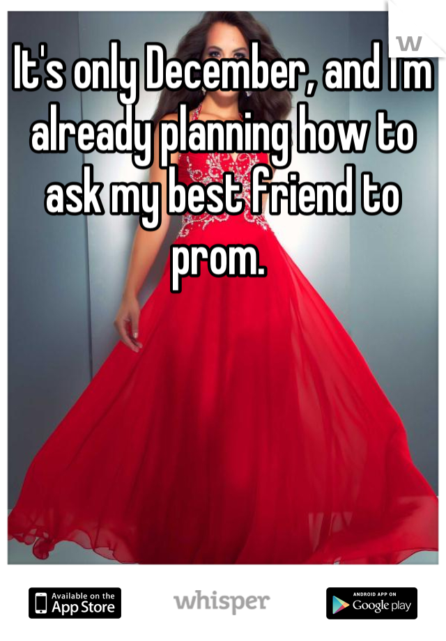 It's only December, and I'm already planning how to ask my best friend to prom. 