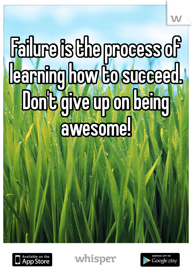 Failure is the process of learning how to succeed.   Don't give up on being awesome!