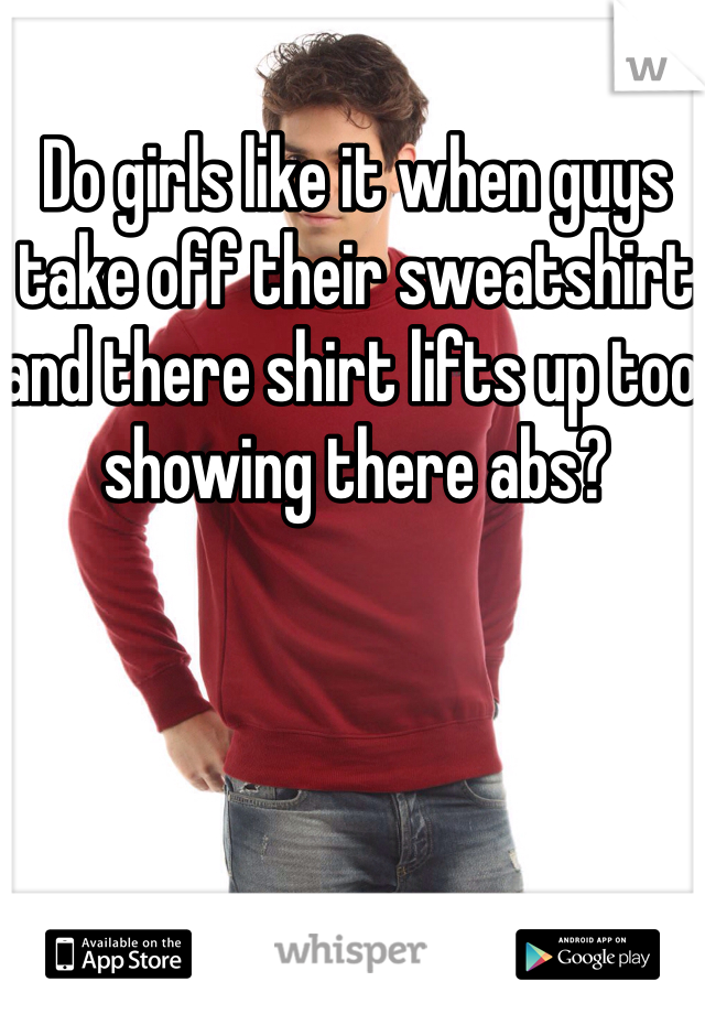 Do girls like it when guys take off their sweatshirt and there shirt lifts up too showing there abs? 