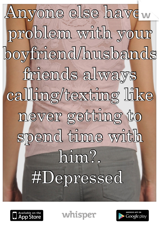 Anyone else have a problem with your boyfriend/husbands friends always calling/texting like never getting to spend time with him?. 
#Depressed 