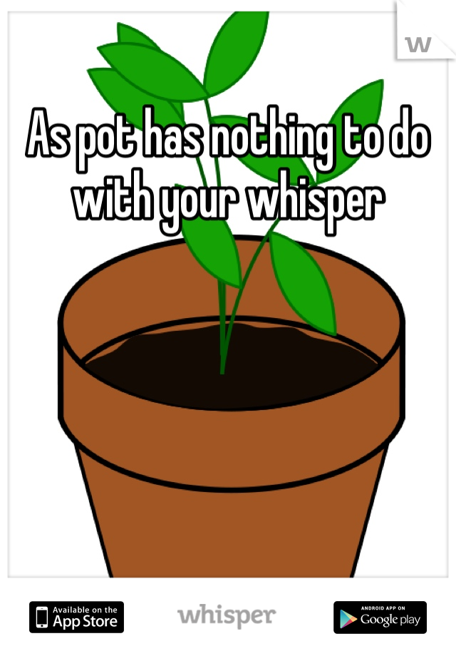 As pot has nothing to do with your whisper