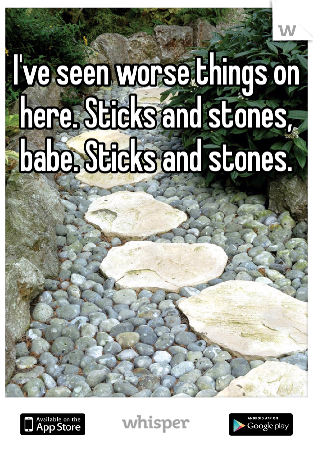 I've seen worse things on here. Sticks and stones, babe. Sticks and stones. 