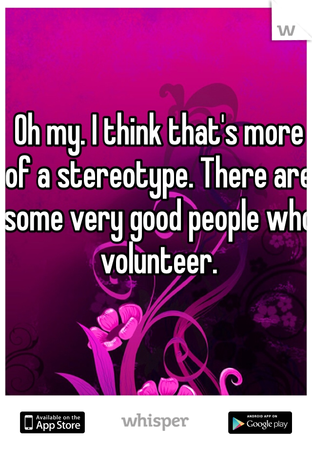 Oh my. I think that's more of a stereotype. There are some very good people who volunteer.