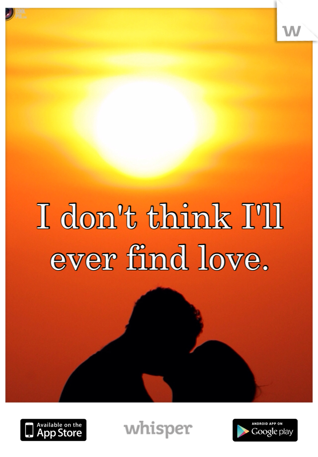 I don't think I'll ever find love. 