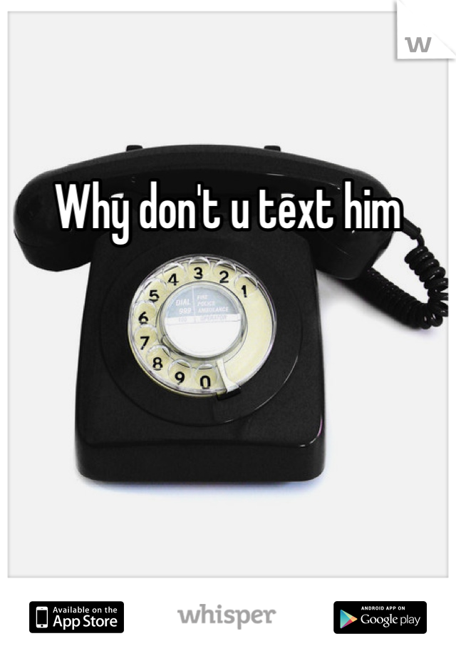 Why don't u text him 