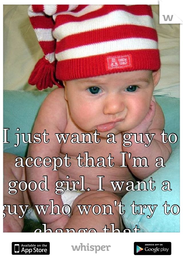 I just want a guy to accept that I'm a good girl. I want a guy who won't try to change that. 