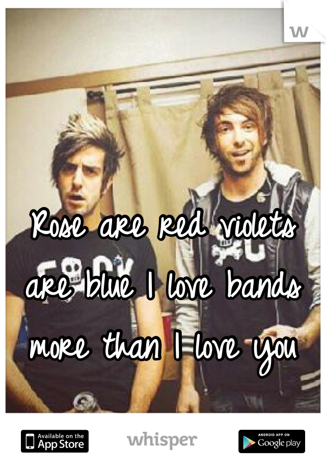 Rose are red violets are blue I love bands more than I love you