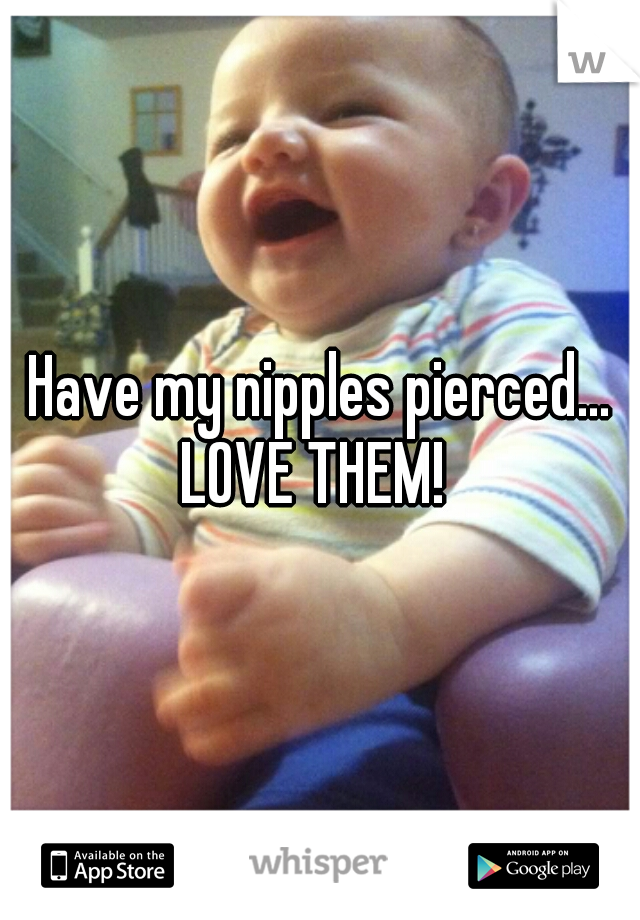 Have my nipples pierced... LOVE THEM!  