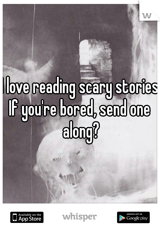 I love reading scary stories.
If you're bored, send one along?