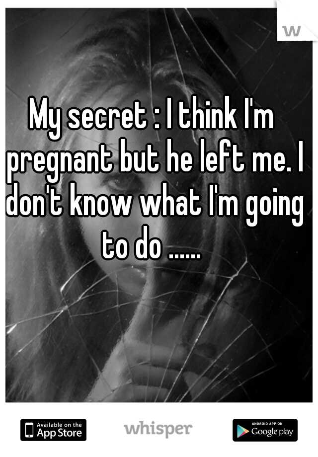 My secret : I think I'm pregnant but he left me. I don't know what I'm going to do ...... 