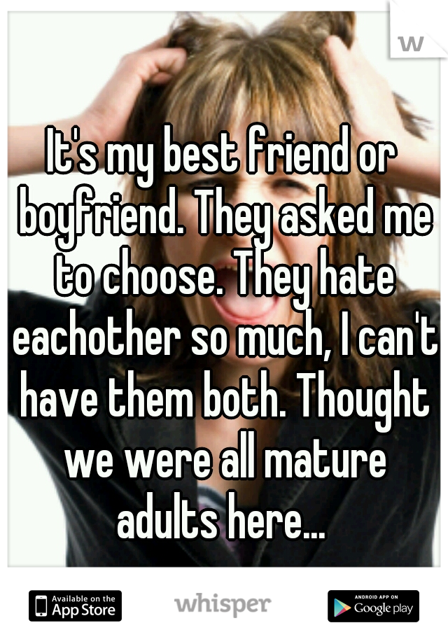 It's my best friend or boyfriend. They asked me to choose. They hate eachother so much, I can't have them both. Thought we were all mature adults here... 