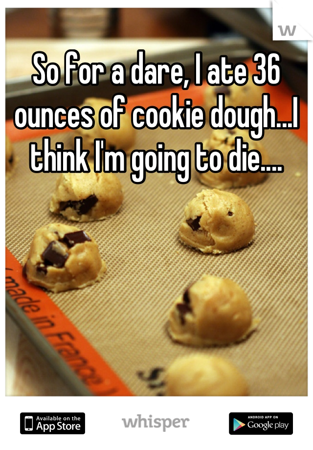 So for a dare, I ate 36 ounces of cookie dough...I think I'm going to die....