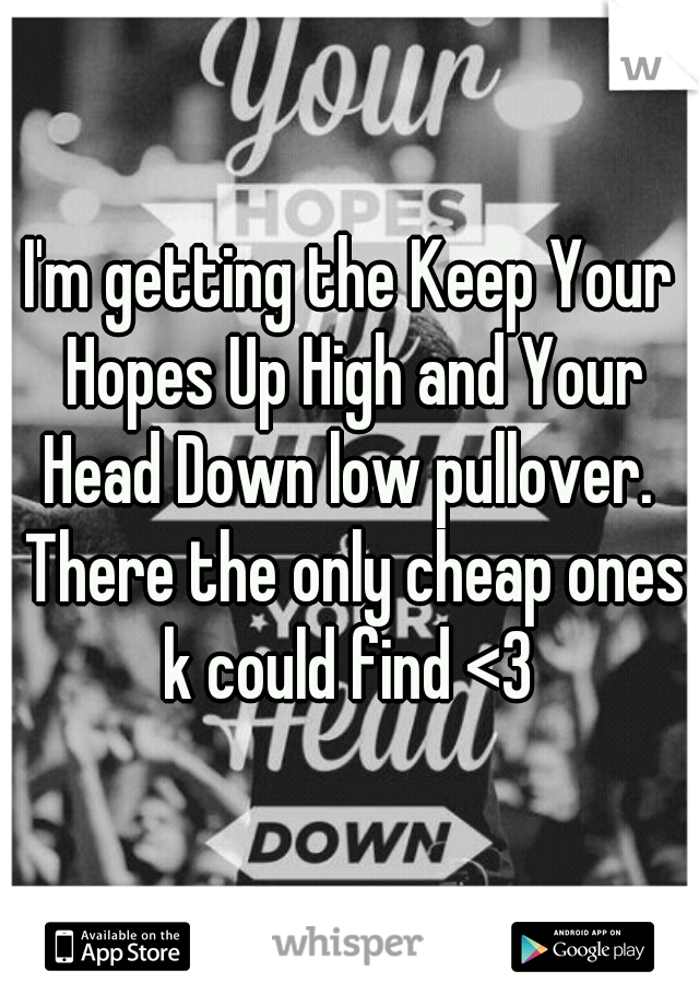 I'm getting the Keep Your Hopes Up High and Your Head Down low pullover.  There the only cheap ones k could find <3 