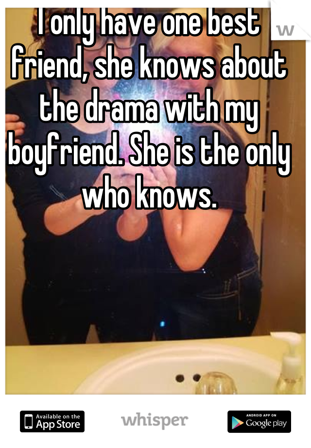 I only have one best friend, she knows about the drama with my boyfriend. She is the only who knows.