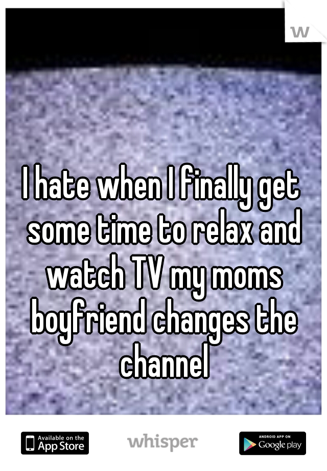 I hate when I finally get some time to relax and watch TV my moms boyfriend changes the channel