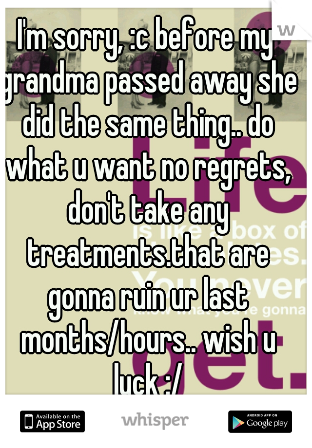 I'm sorry, :c before my grandma passed away she did the same thing.. do what u want no regrets, don't take any treatments.that are gonna ruin ur last months/hours.. wish u luck :/