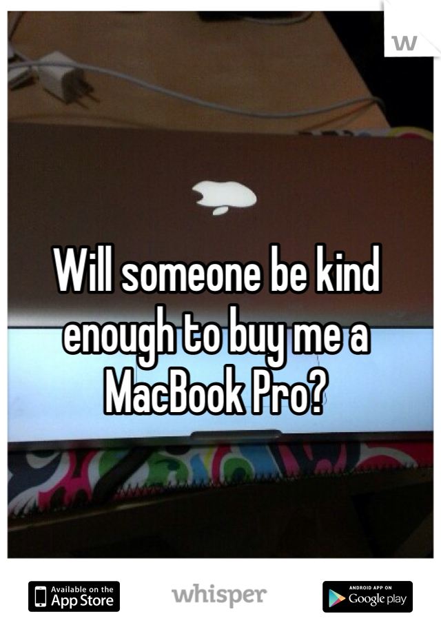 Will someone be kind enough to buy me a MacBook Pro? 