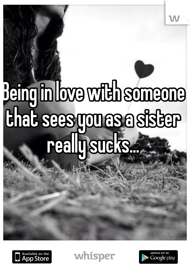 Being in love with someone that sees you as a sister really sucks...