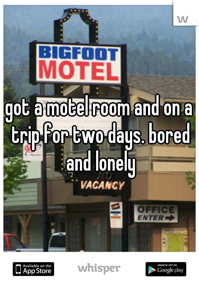 got a motel room and on a trip for two days. bored and lonely