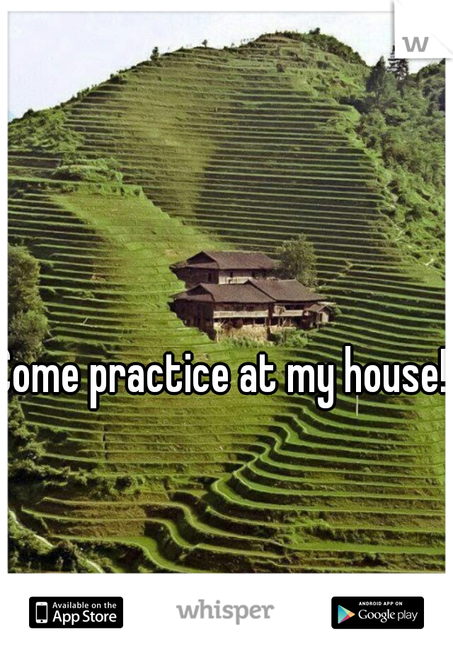 Come practice at my house! 